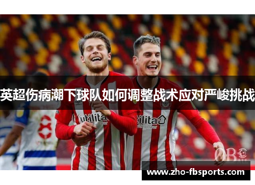 英超伤病潮下球队如何调整战术应对严峻挑战 英超伤病潮下球队如何调整战术应对严峻挑战