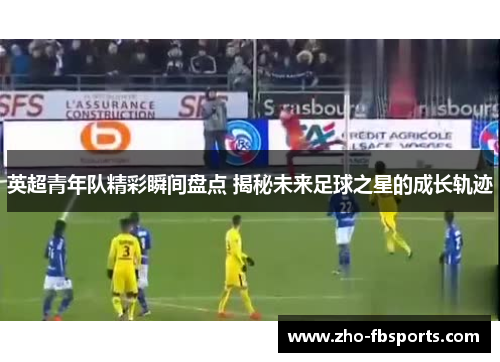 英超青年队精彩瞬间盘点 揭秘未来足球之星的成长轨迹 英超青年队精彩瞬间盘点 揭秘未来足球之星的成长轨迹