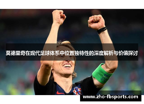 莫德里奇在现代足球体系中位置独特性的深度解析与价值探讨 莫德里奇在现代足球体系中位置独特性的深度解析与价值探讨