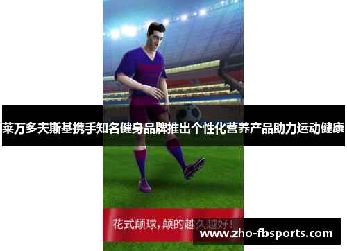 莱万多夫斯基携手知名健身品牌推出个性化营养产品助力运动健康 莱万多夫斯基携手知名健身品牌推出个性化营养产品助力运动健康
