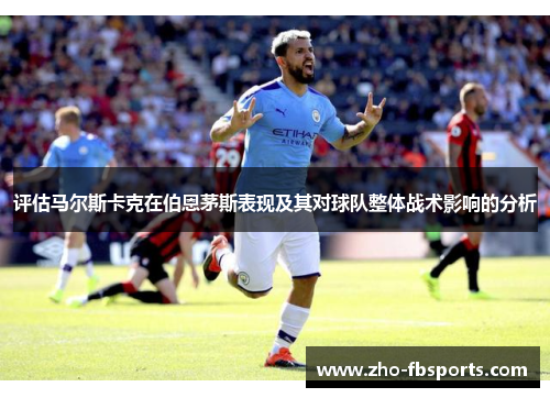 评估马尔斯卡克在伯恩茅斯表现及其对球队整体战术影响的分析