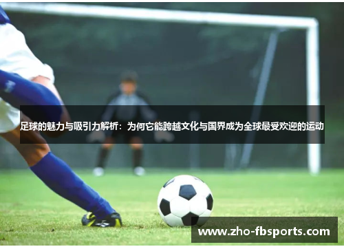 足球的魅力与吸引力解析：为何它能跨越文化与国界成为全球最受欢迎的运动