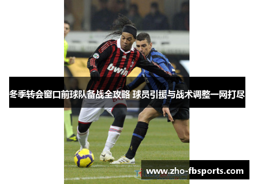 冬季转会窗口前球队备战全攻略 球员引援与战术调整一网打尽