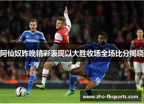 阿仙奴昨晚精彩表现以大胜收场全场比分揭晓 阿仙奴昨晚精彩表现以大胜收场全场比分揭晓