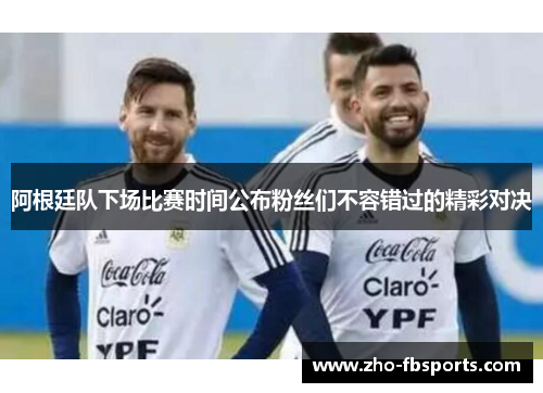 阿根廷队下场比赛时间公布粉丝们不容错过的精彩对决