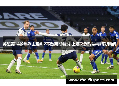 英超第14轮热刺主场0-2不敌莱斯特城 上演激烈对决与精彩瞬间 英超第14轮热刺主场0-2不敌莱斯特城 上演激烈对决与精彩瞬间