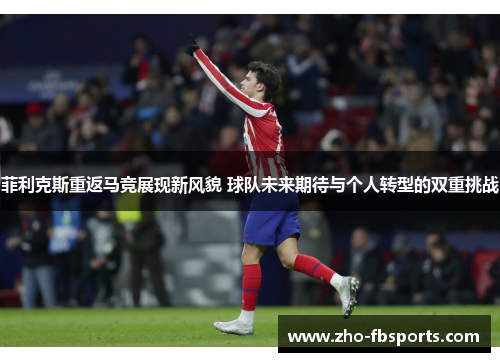 菲利克斯重返马竞展现新风貌 球队未来期待与个人转型的双重挑战