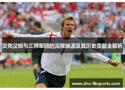 贝克汉姆与三狮军团的深厚渊源及其历史贡献全解析 贝克汉姆与三狮军团的深厚渊源及其历史贡献全解析