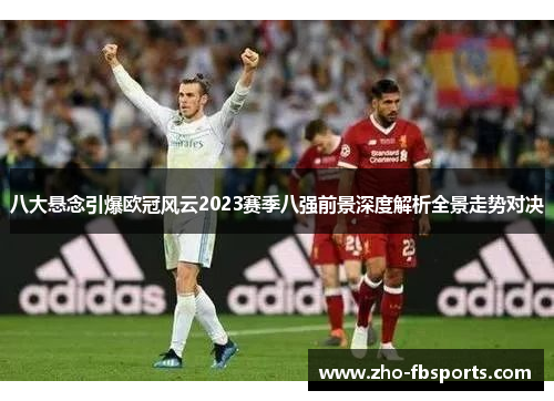 八大悬念引爆欧冠风云2023赛季八强前景深度解析全景走势对决