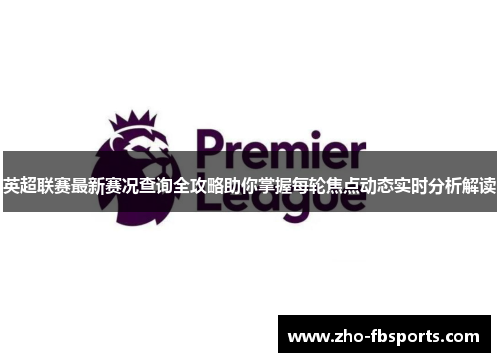 英超联赛最新赛况查询全攻略助你掌握每轮焦点动态实时分析解读