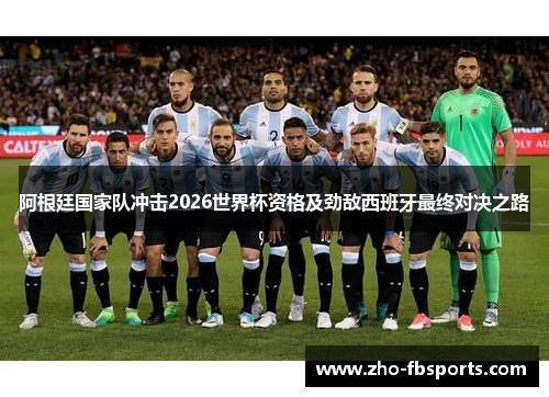 阿根廷国家队冲击2026世界杯资格及劲敌西班牙最终对决之路 阿根廷国家队冲击2026世界杯资格及劲敌西班牙最终对决之路