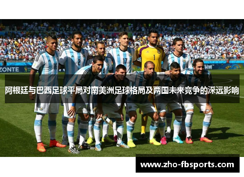阿根廷与巴西足球平局对南美洲足球格局及两国未来竞争的深远影响 阿根廷与巴西足球平局对南美洲足球格局及两国未来竞争的深远影响