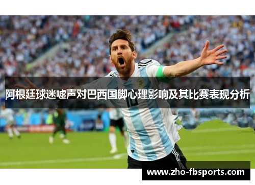 阿根廷球迷嘘声对巴西国脚心理影响及其比赛表现分析 阿根廷球迷嘘声对巴西国脚心理影响及其比赛表现分析