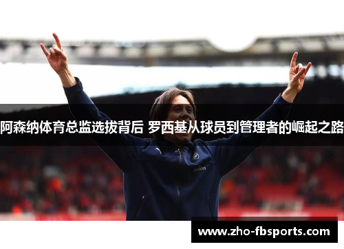 阿森纳体育总监选拔背后 罗西基从球员到管理者的崛起之路 阿森纳体育总监选拔背后 罗西基从球员到管理者的崛起之路