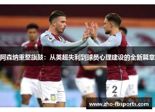 阿森纳重整旗鼓:从英超失利到球员心理建设的全新篇章 阿森纳重整旗鼓:从英超失利到球员心理建设的全新篇章