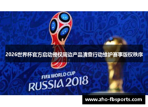 2026世界杯官方启动侵权周边产品清查行动维护赛事版权秩序 2026世界杯官方启动侵权周边产品清查行动维护赛事版权秩序