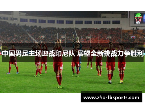 中国男足主场迎战印尼队 展望全新挑战力争胜利