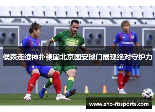 侯森连续神扑稳固北京国安球门展现绝对守护力 侯森连续神扑稳固北京国安球门展现绝对守护力