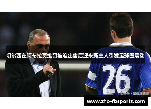 切尔西在阿布拉莫维奇被迫出售后迎来新主人引发足球圈震动