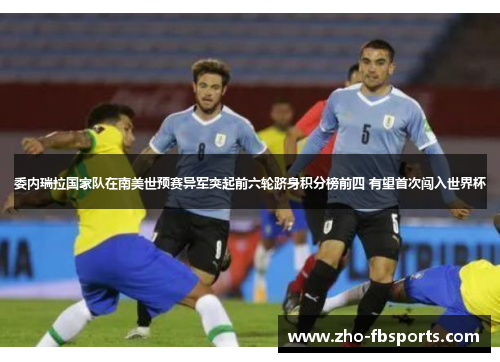 委内瑞拉国家队在南美世预赛异军突起前六轮跻身积分榜前四 有望首次闯入世界杯