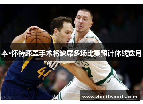 本·怀特膝盖手术将缺席多场比赛预计休战数月 本·怀特膝盖手术将缺席多场比赛预计休战数月
