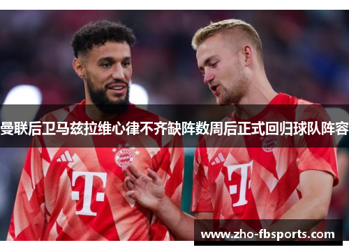 曼联后卫马兹拉维心律不齐缺阵数周后正式回归球队阵容