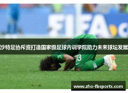 沙特足协斥资打造国家级足球青训学院助力未来球坛发展