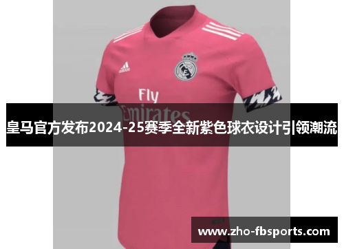 皇马官方发布2024-25赛季全新紫色球衣设计引领潮流