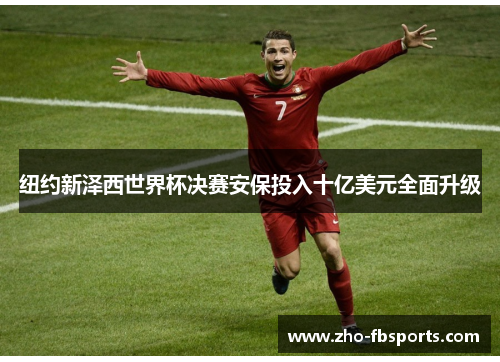 纽约新泽西世界杯决赛安保投入十亿美元全面升级 纽约新泽西世界杯决赛安保投入十亿美元全面升级