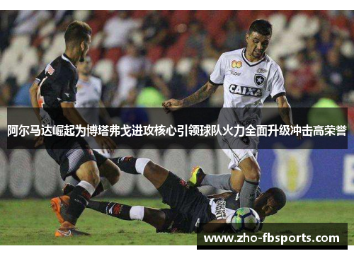 阿尔马达崛起为博塔弗戈进攻核心引领球队火力全面升级冲击高荣誉