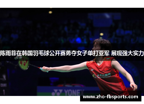 陈雨菲在韩国羽毛球公开赛勇夺女子单打亚军 展现强大实力