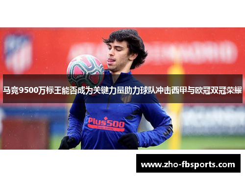 马竞9500万标王能否成为关键力量助力球队冲击西甲与欧冠双冠荣耀