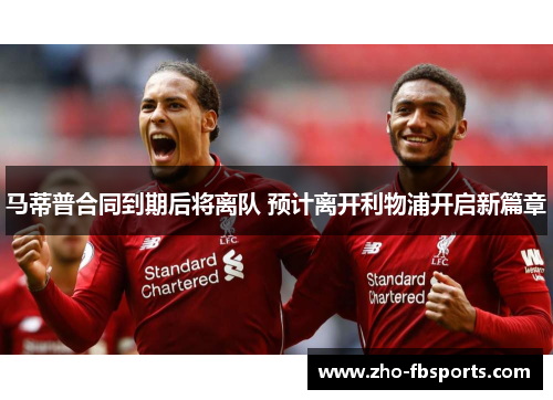 马蒂普合同到期后将离队 预计离开利物浦开启新篇章