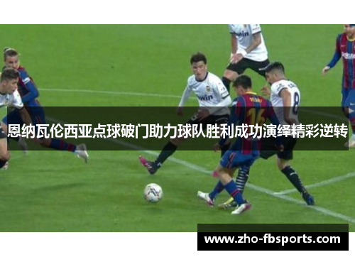 恩纳瓦伦西亚点球破门助力球队胜利成功演绎精彩逆转 恩纳瓦伦西亚点球破门助力球队胜利成功演绎精彩逆转