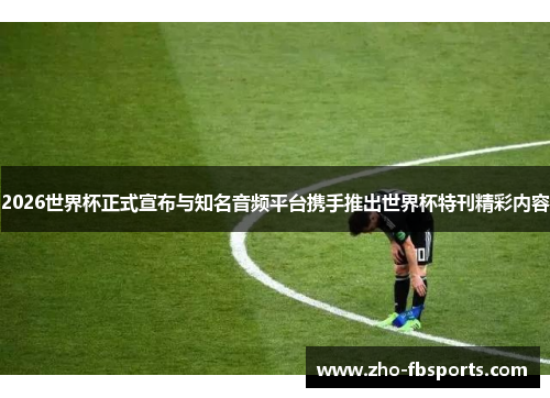 2026世界杯正式宣布与知名音频平台携手推出世界杯特刊精彩内容 2026世界杯正式宣布与知名音频平台携手推出世界杯特刊精彩内容