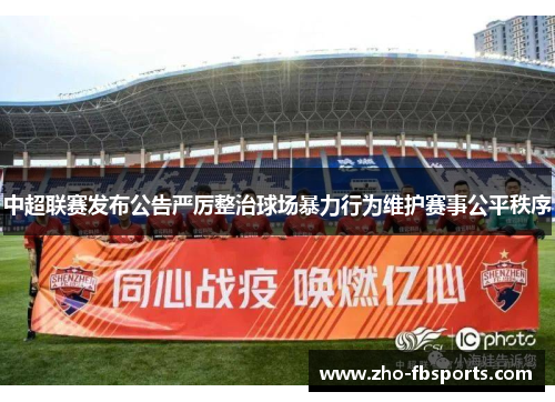 中超联赛发布公告严厉整治球场暴力行为维护赛事公平秩序 中超联赛发布公告严厉整治球场暴力行为维护赛事公平秩序