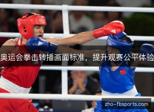 奥运会拳击转播画面标准,提升观赛公平体验 奥运会拳击转播画面标准,提升观赛公平体验
