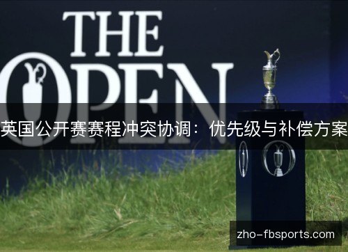英国公开赛赛程冲突协调:优先级与补偿方案 英国公开赛赛程冲突协调:优先级与补偿方案