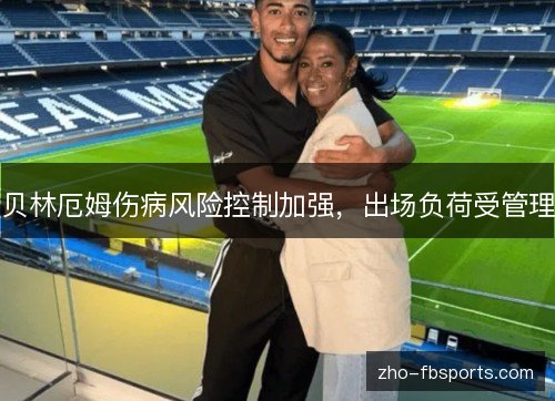 贝林厄姆伤病风险控制加强,出场负荷受管理 贝林厄姆伤病风险控制加强,出场负荷受管理